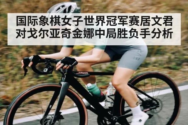 国际象棋女子世界冠军赛居文君对戈尔亚奇金娜中局胜负手分析