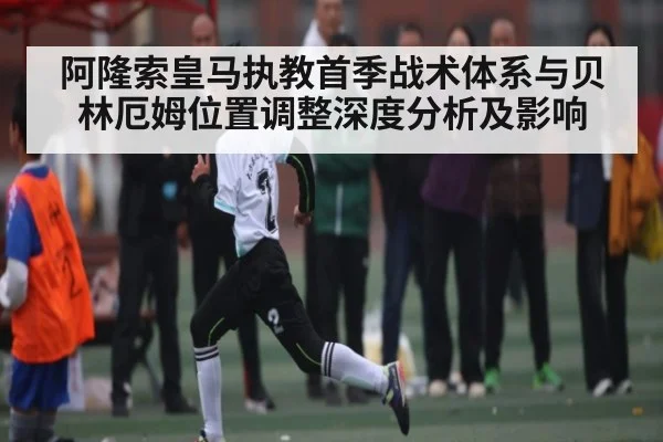 阿隆索皇马执教首季战术体系与贝林厄姆位置调整深度分析及影响